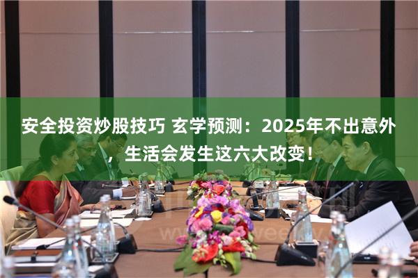 安全投资炒股技巧 玄学预测：2025年不出意外，生活会发生这六大改变！