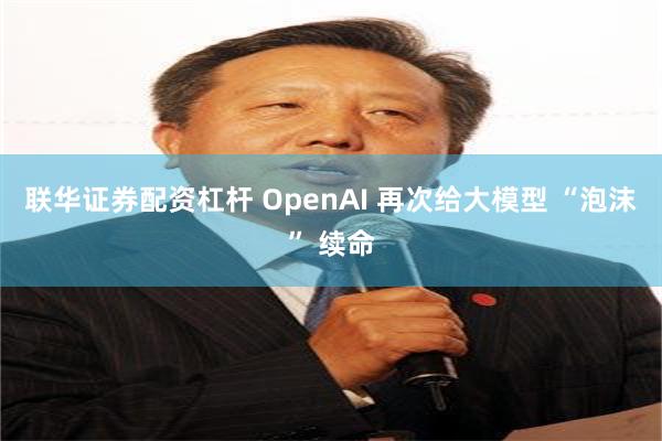 联华证券配资杠杆 OpenAI 再次给大模型 “泡沫” 续命