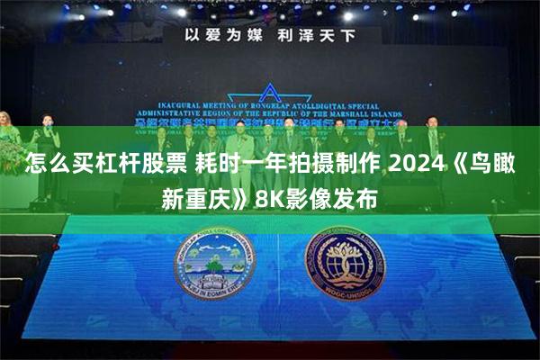 怎么买杠杆股票 耗时一年拍摄制作 2024《鸟瞰新重庆》8K影像发布