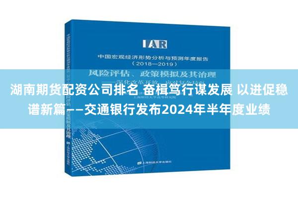 湖南期货配资公司排名 奋楫笃行谋发展 以进促稳谱新篇——交通银行发布2024年半年度业绩