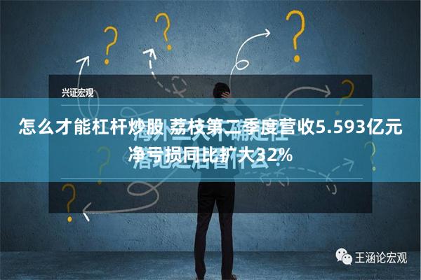 怎么才能杠杆炒股 荔枝第二季度营收5.593亿元 净亏损同比扩大32%