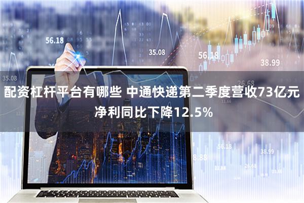 配资杠杆平台有哪些 中通快递第二季度营收73亿元 净利同比下降12.5%