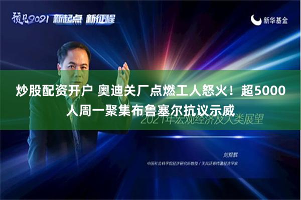 炒股配资开户 奥迪关厂点燃工人怒火！超5000人周一聚集布鲁塞尔抗议示威