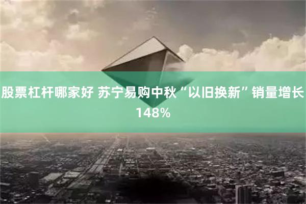 股票杠杆哪家好 苏宁易购中秋“以旧换新”销量增长148%