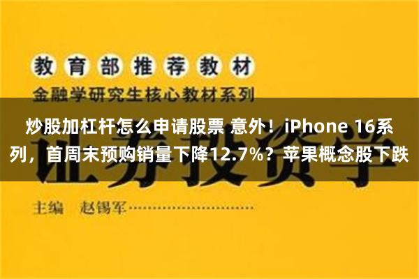 炒股加杠杆怎么申请股票 意外！iPhone 16系列，首周末预购销量下降12.7%？苹果概念股下跌