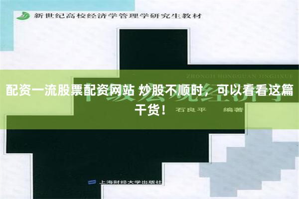 配资一流股票配资网站 炒股不顺时，可以看看这篇干货！