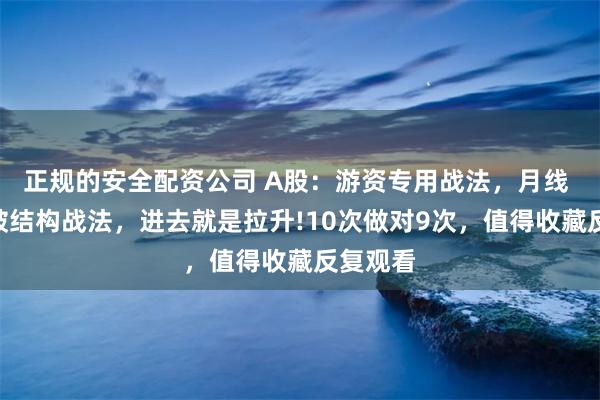 正规的安全配资公司 A股：游资专用战法，月线 N型突破结构战法，进去就是拉升!10次做对9次，值得收藏反复观看