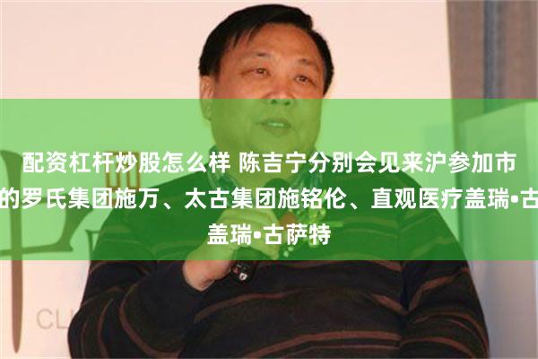 配资杠杆炒股怎么样 陈吉宁分别会见来沪参加市咨会的罗氏集团施万、太古集团施铭伦、直观医疗盖瑞•古萨特