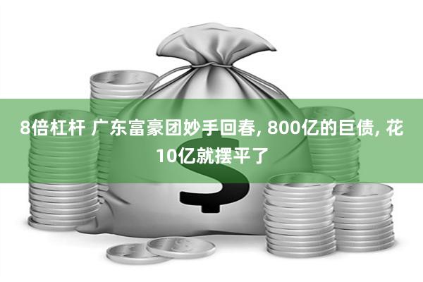 8倍杠杆 广东富豪团妙手回春, 800亿的巨债, 花10亿就摆平了