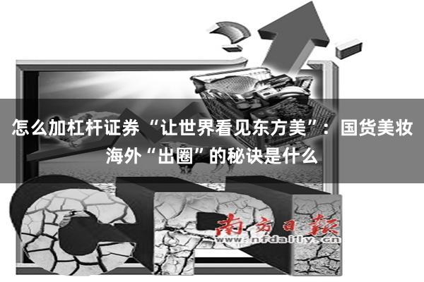 怎么加杠杆证券 “让世界看见东方美”：国货美妆海外“出圈”的秘诀是什么