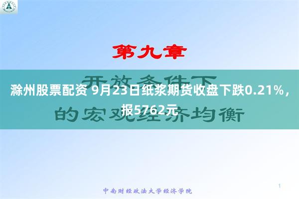 滁州股票配资 9月23日纸浆期货收盘下跌0.21%，报5762元