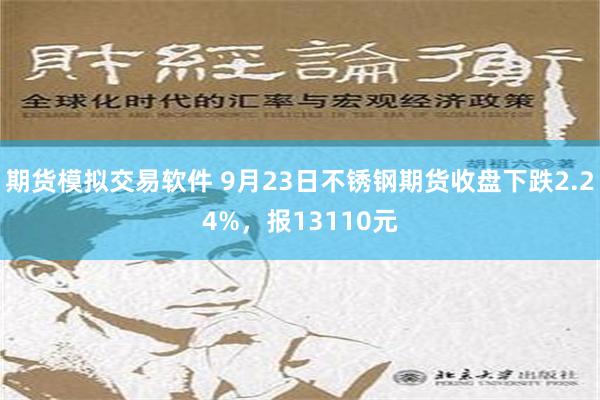 期货模拟交易软件 9月23日不锈钢期货收盘下跌2.24%，报13110元