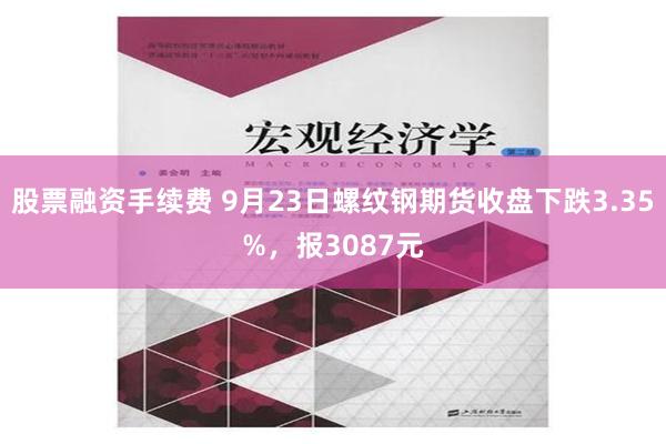 股票融资手续费 9月23日螺纹钢期货收盘下跌3.35%，报3087元