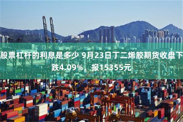 股票杠杆的利息是多少 9月23日丁二烯胶期货收盘下跌4.09%，报15355元