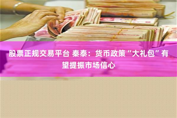 股票正规交易平台 秦泰：货币政策“大礼包”有望提振市场信心