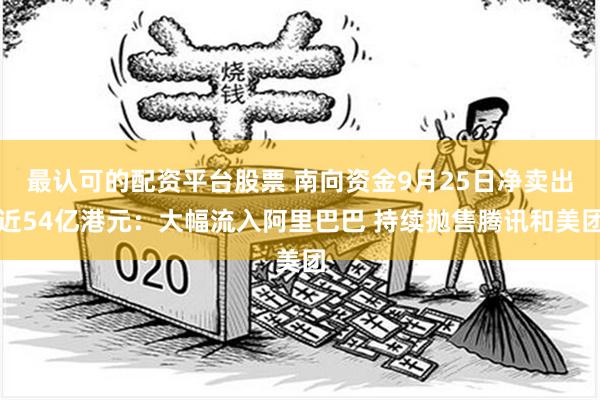 最认可的配资平台股票 南向资金9月25日净卖出近54亿港元：大幅流入阿里巴巴 持续抛售腾讯和美团