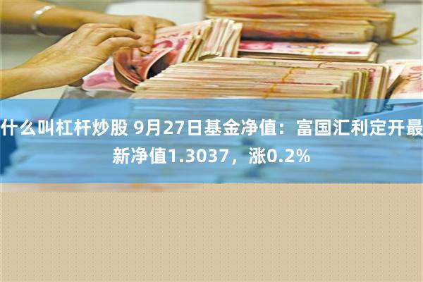 什么叫杠杆炒股 9月27日基金净值：富国汇利定开最新净值1.3037，涨0.2%