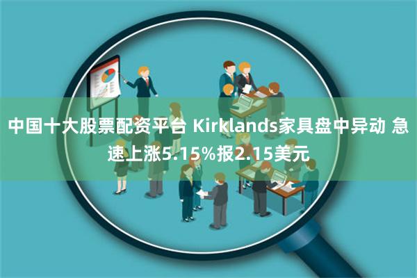 中国十大股票配资平台 Kirklands家具盘中异动 急速上涨5.15%报2.15美元