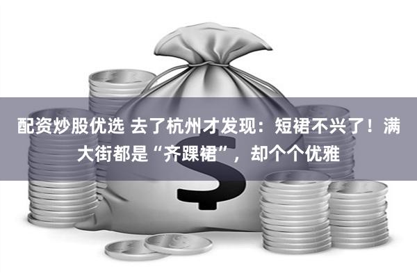 配资炒股优选 去了杭州才发现：短裙不兴了！满大街都是“齐踝裙”，却个个优雅