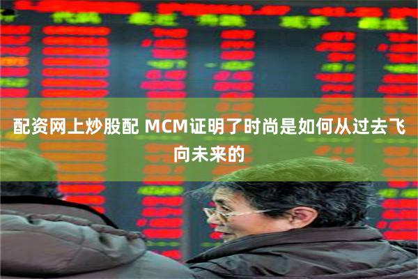 配资网上炒股配 MCM证明了时尚是如何从过去飞向未来的