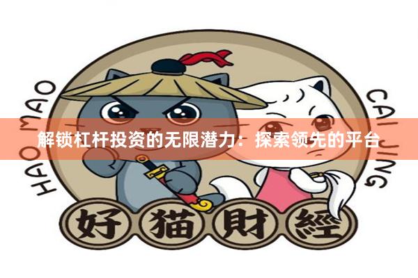 解锁杠杆投资的无限潜力：探索领先的平台