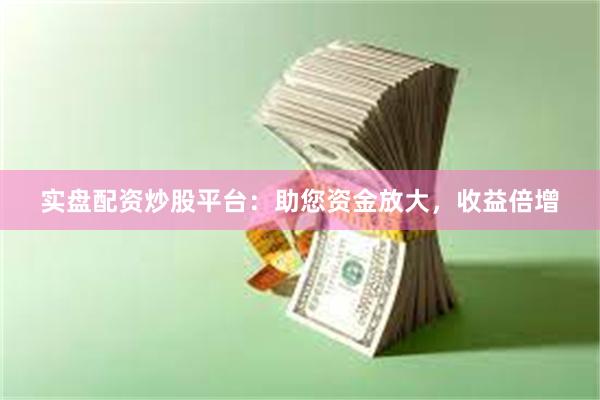 实盘配资炒股平台：助您资金放大，收益倍增