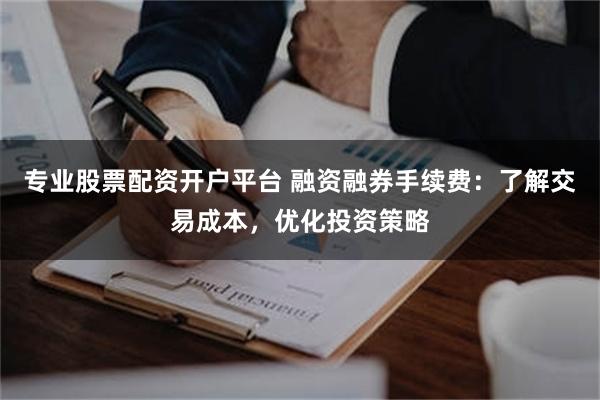 专业股票配资开户平台 融资融券手续费：了解交易成本，优化投资策略