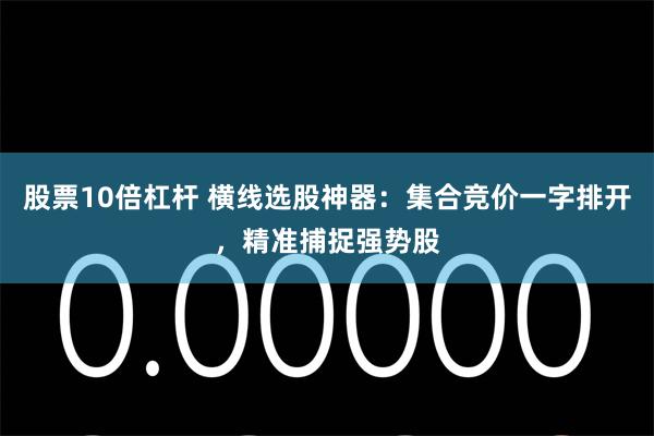 股票10倍杠杆 横线选股神器：集合竞价一字排开，精准捕捉强势股