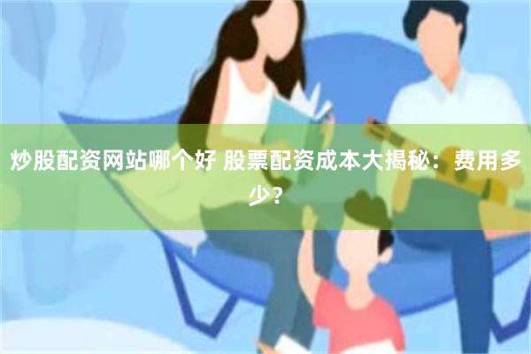 炒股配资网站哪个好 股票配资成本大揭秘：费用多少？