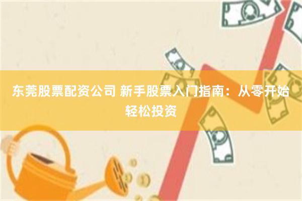 东莞股票配资公司 新手股票入门指南：从零开始轻松投资