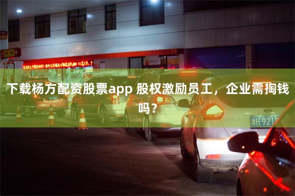 下载杨方配资股票app 股权激励员工，企业需掏钱吗？