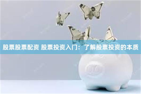 股票股票配资 股票投资入门：了解股票投资的本质