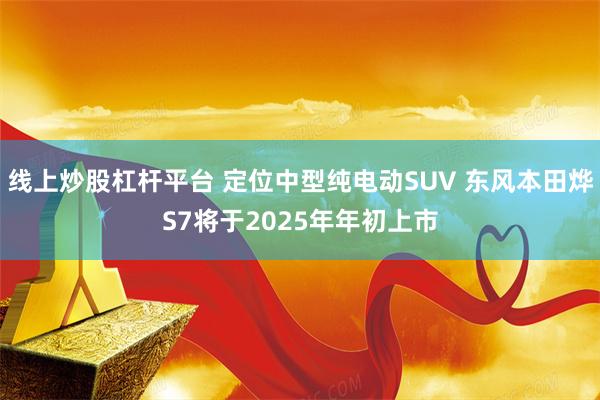 线上炒股杠杆平台 定位中型纯电动SUV 东风本田烨S7将于2025年年初上市