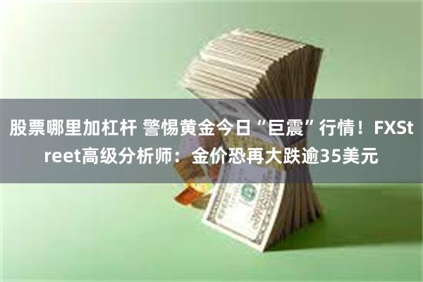 股票哪里加杠杆 警惕黄金今日“巨震”行情！FXStreet高级分析师：金价恐再大跌逾35美元