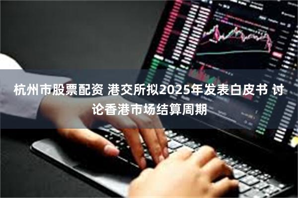 杭州市股票配资 港交所拟2025年发表白皮书 讨论香港市场结算周期