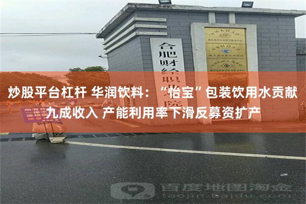 炒股平台杠杆 华润饮料：“怡宝”包装饮用水贡献九成收入 产能利用率下滑反募资扩产