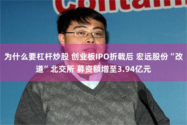 为什么要杠杆炒股 创业板IPO折戟后 宏远股份“改道”北交所 募资额增至3.94亿元