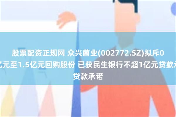 股票配资正规网 众兴菌业(002772.SZ)拟斥0.8亿元至1.5亿元回购股份 已获民生银行不超1亿元贷款承诺