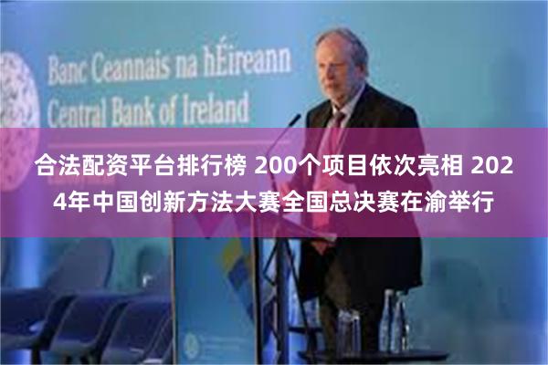 合法配资平台排行榜 200个项目依次亮相 2024年中国创新方法大赛全国总决赛在渝举行