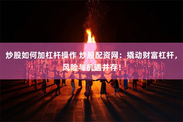 炒股如何加杠杆操作 炒股配资网：撬动财富杠杆，风险与机遇并存！