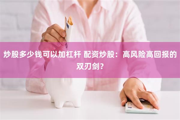 炒股多少钱可以加杠杆 配资炒股：高风险高回报的双刃剑？