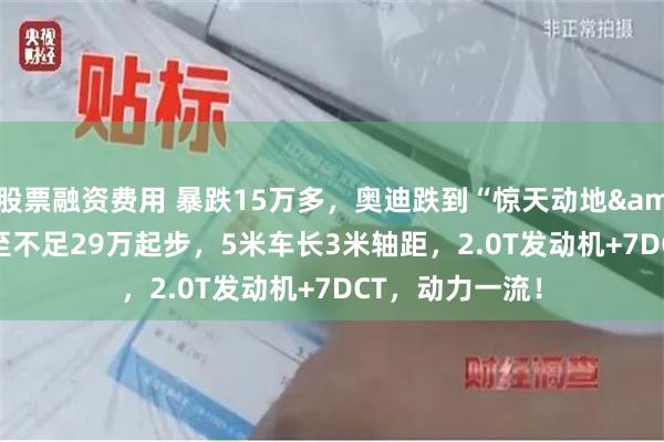 股票融资费用 暴跌15万多，奥迪跌到“惊天动地&quot;，跌至不足29万起步，5米车长3米轴距，2.0T发动机+7DCT，动力一流！