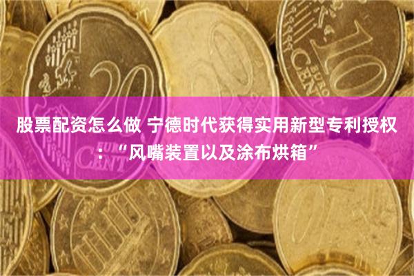 股票配资怎么做 宁德时代获得实用新型专利授权：“风嘴装置以及涂布烘箱”