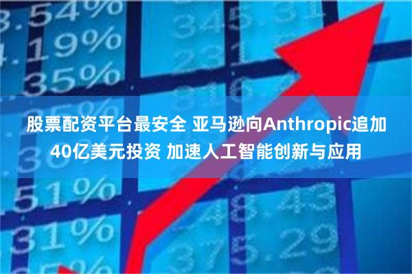 股票配资平台最安全 亚马逊向Anthropic追加40亿美元投资 加速人工智能创新与应用