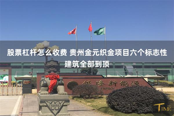 股票杠杆怎么收费 贵州金元织金项目六个标志性建筑全部到顶