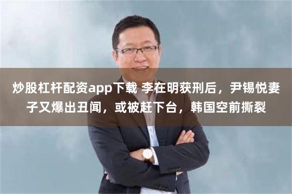 炒股杠杆配资app下载 李在明获刑后，尹锡悦妻子又爆出丑闻，或被赶下台，韩国空前撕裂