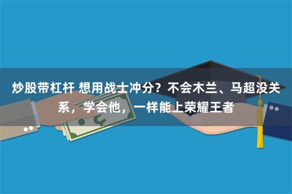 炒股带杠杆 想用战士冲分？不会木兰、马超没关系，学会他，一样能上荣耀王者