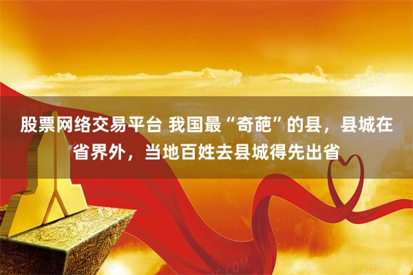 股票网络交易平台 我国最“奇葩”的县，县城在省界外，当地百姓去县城得先出省