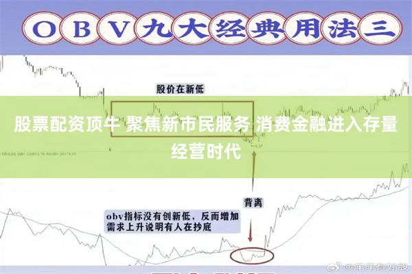 股票配资顶牛 聚焦新市民服务 消费金融进入存量经营时代