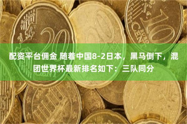 配资平台佣金 随着中国8-2日本，黑马倒下，混团世界杯最新排名如下：三队同分